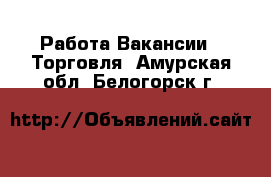 Работа Вакансии - Торговля. Амурская обл.,Белогорск г.